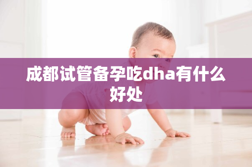 成都试管备孕吃dha有什么好处