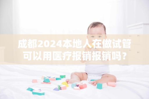 成都2024本地人在做试管可以用医疗报销报销吗？