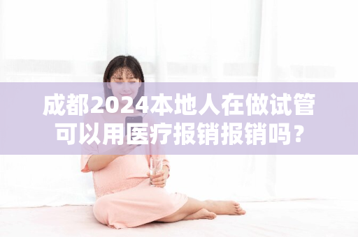 成都2024本地人在做试管可以用医疗报销报销吗？