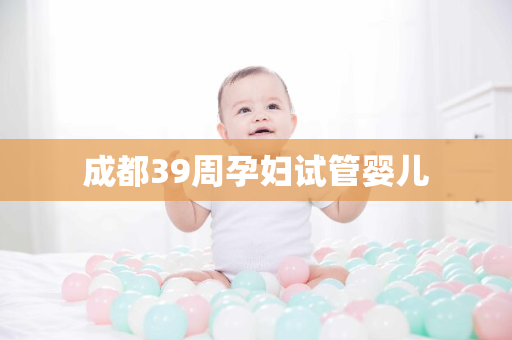 成都39周孕妇试管婴儿