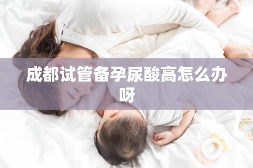 成都试管备孕尿酸高怎么办呀