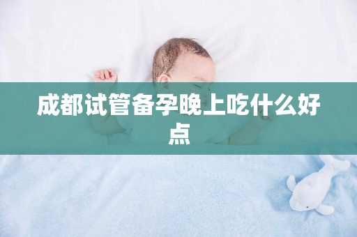 成都试管备孕晚上吃什么好点