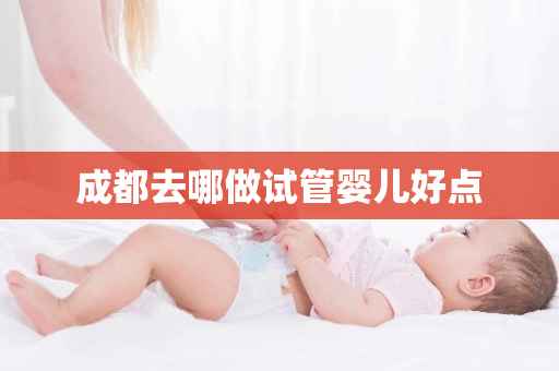 成都去哪做试管婴儿好点