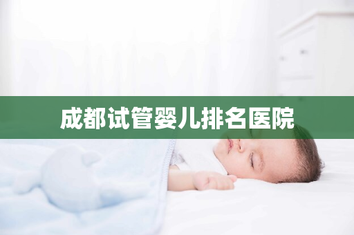 成都试管婴儿排名医院