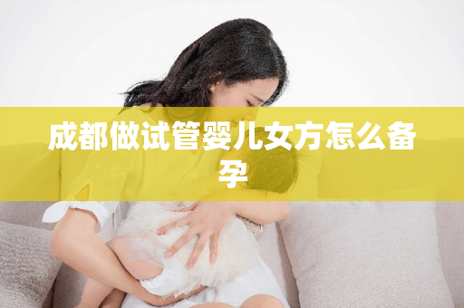 成都做试管婴儿女方怎么备孕