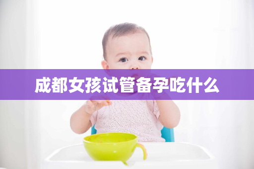 成都女孩试管备孕吃什么