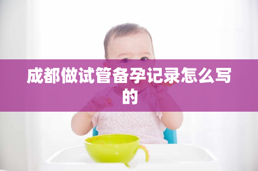 成都做试管备孕记录怎么写的