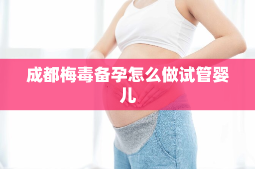 成都梅毒备孕怎么做试管婴儿