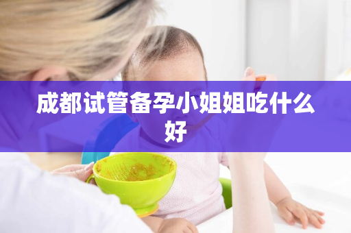 成都试管备孕小姐姐吃什么好