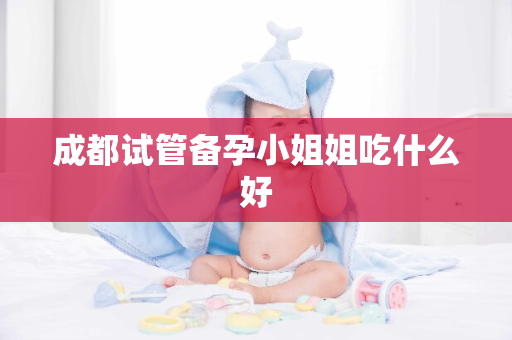 成都试管备孕小姐姐吃什么好