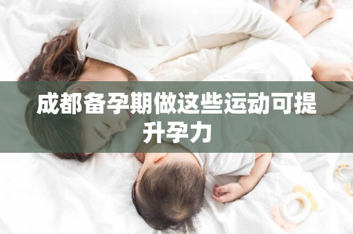 成都备孕期做这些运动可提升孕力