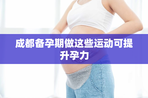 成都备孕期做这些运动可提升孕力