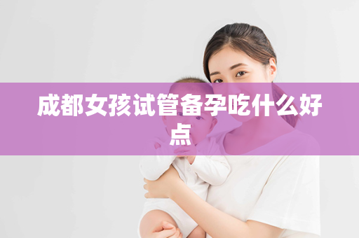 成都女孩试管备孕吃什么好点