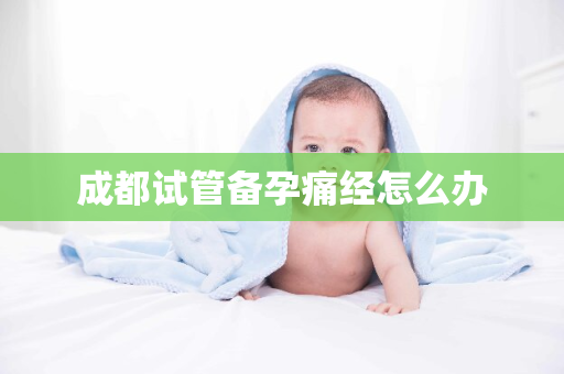 成都试管备孕痛经怎么办