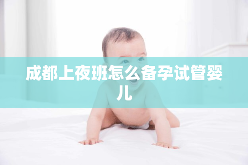 成都上夜班怎么备孕试管婴儿