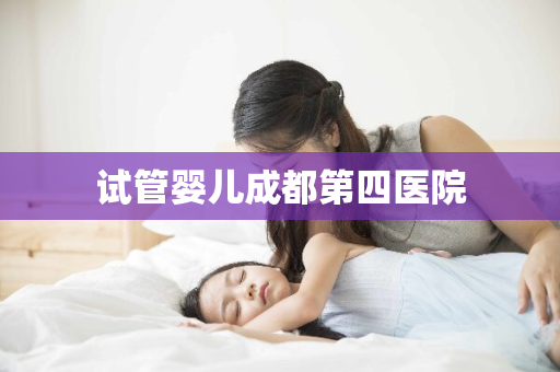 试管婴儿成都第四医院