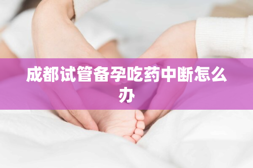 成都试管备孕吃药中断怎么办