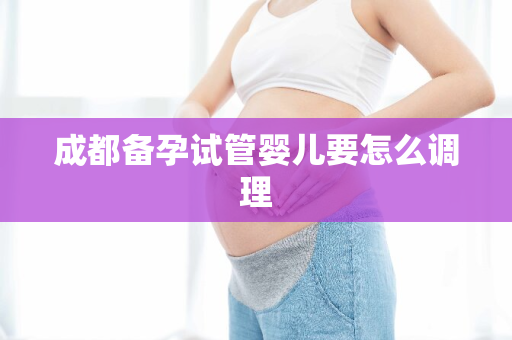 成都备孕试管婴儿要怎么调理