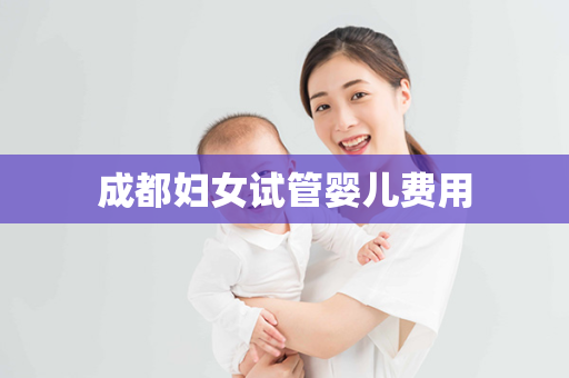 成都妇女试管婴儿费用