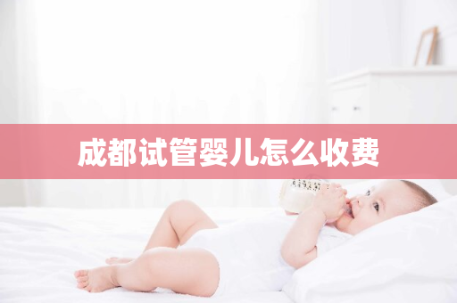 成都试管婴儿怎么收费