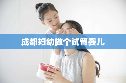 成都妇幼做个试管婴儿