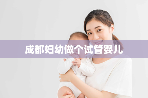 成都妇幼做个试管婴儿