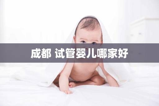 成都 试管婴儿哪家好