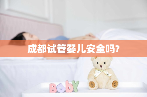 成都试管婴儿安全吗?