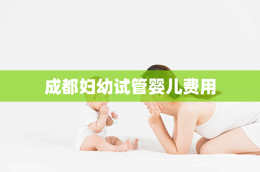 成都妇幼试管婴儿费用