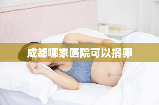 成都哪家医院可以捐卵