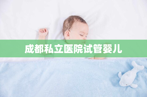 成都私立医院试管婴儿