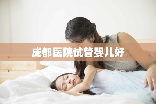 成都医院试管婴儿好