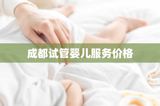 成都试管婴儿服务价格