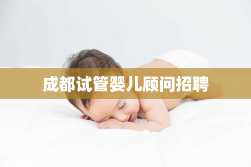 成都试管婴儿顾问招聘