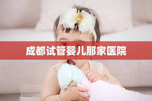 成都试管婴儿那家医院