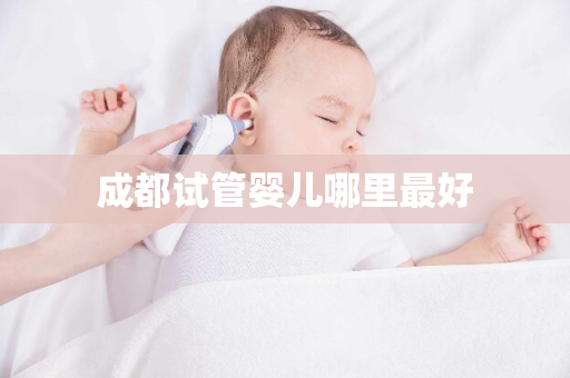 成都试管婴儿哪里最好