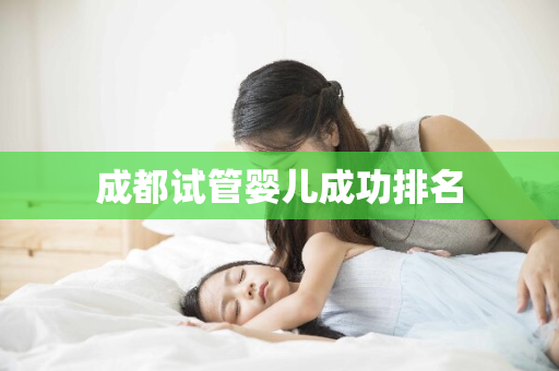 成都试管婴儿成功排名