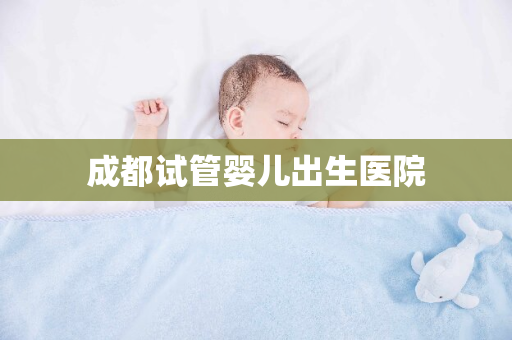 成都试管婴儿出生医院