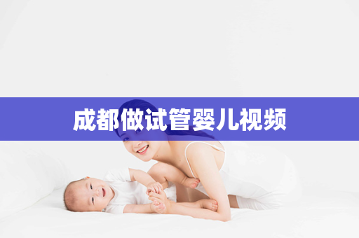 成都做试管婴儿视频