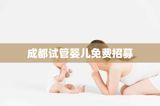 成都试管婴儿免费招募