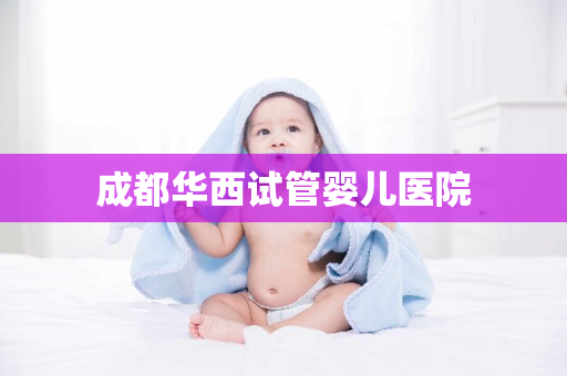 成都华西试管婴儿医院