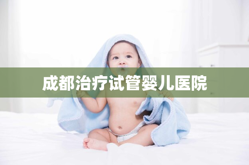 成都治疗试管婴儿医院