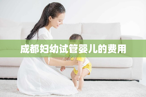 成都妇幼试管婴儿的费用