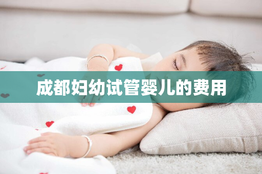 成都妇幼试管婴儿的费用