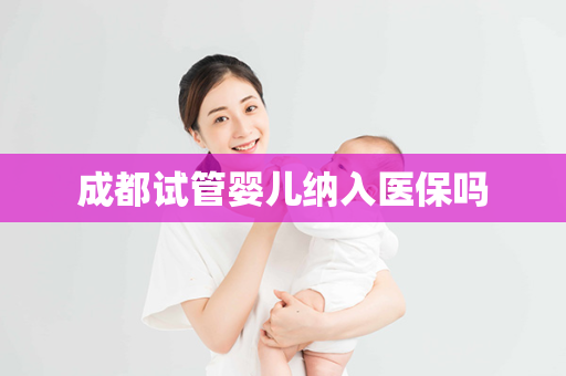 成都试管婴儿纳入医保吗