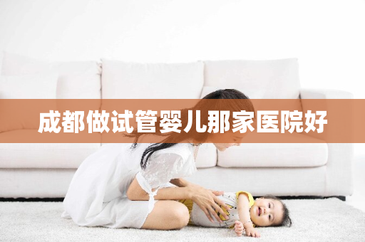 成都做试管婴儿那家医院好