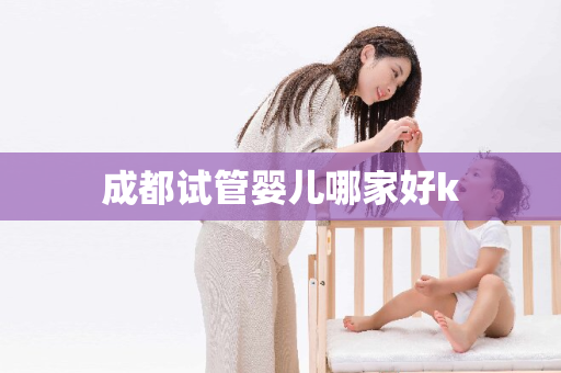 成都试管婴儿哪家好k