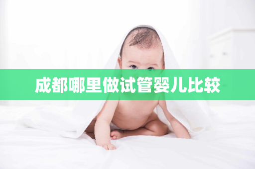 成都哪里做试管婴儿比较