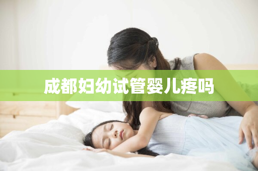 成都妇幼试管婴儿疼吗