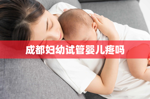 成都妇幼试管婴儿疼吗